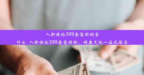 <b>入职体检399套餐团购含什么_入职体检399套餐团购，健康无忧一站式服务</b>