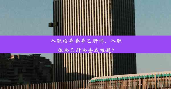 入职检查会查乙肝吗、入职体检乙肝检查成难题？