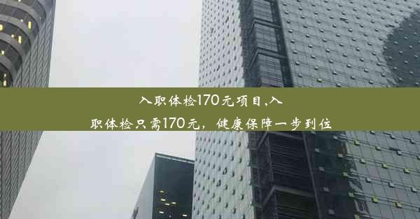 入职体检170元项目,入职体检只需170元，健康保障一步到位