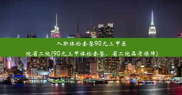 入职体检套餐98元三甲医院省二院(98元三甲体检套餐，省二院品质保障)