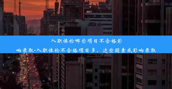 <b>入职体检哪些项目不合格影响录取-入职体检不合格项目多，这些因素或影响录取</b>