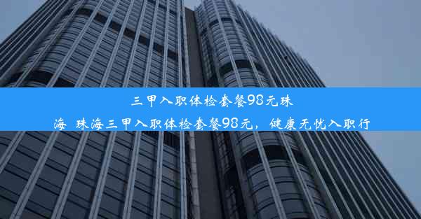 三甲入职体检套餐98元珠海_珠海三甲入职体检套餐98元，健康无忧入职行