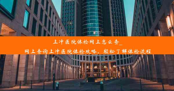 上冲医院体检网上怎么查_网上查询上冲医院体检攻略，轻松了解体检流程