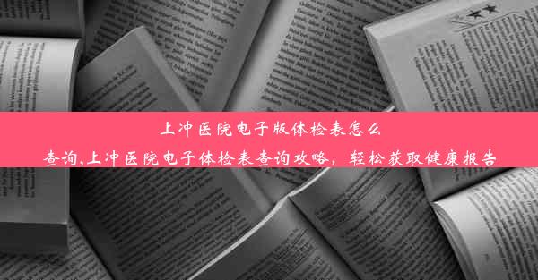 上冲医院电子版体检表怎么查询,上冲医院电子体检表查询攻略，轻松获取健康报告