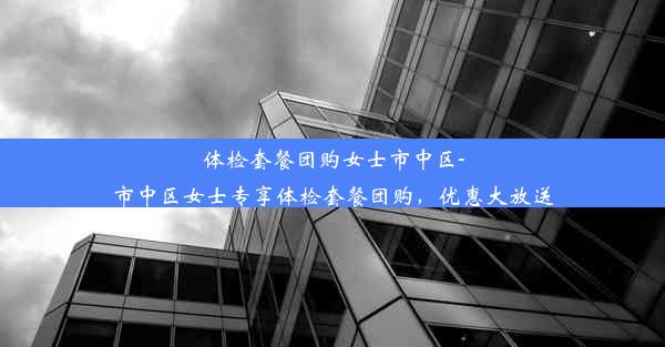 体检套餐团购女士市中区-市中区女士专享体检套餐团购，优惠大放送