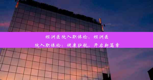 坦洲医院入职体检、坦洲医院入职体检：健康护航，开启新篇章