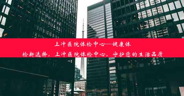 上冲医院体检中心—健康体检新选择，上冲医院体检中心，守护您的生活品质