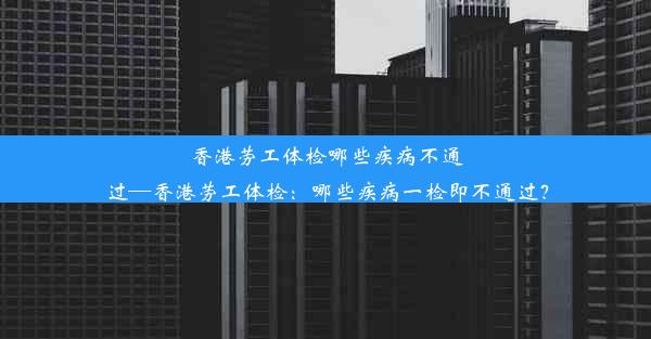 香港劳工体检哪些疾病不通过—香港劳工体检：哪些疾病一检即不通过？