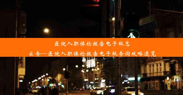 医院入职体检报告电子版怎么查—医院入职体检报告电子版查询攻略速览