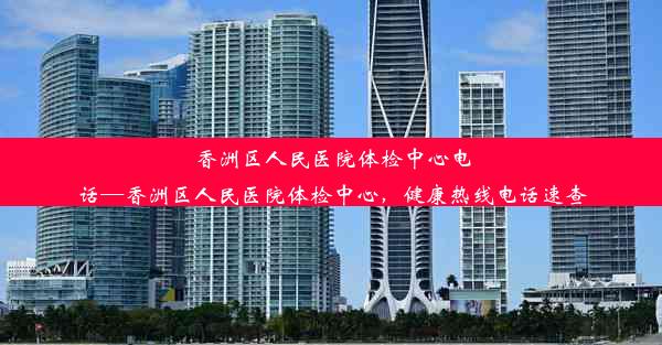 香洲区人民医院体检中心电话—香洲区人民医院体检中心，健康热线电话速查