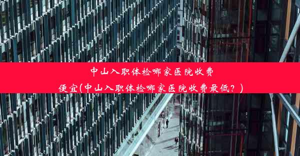 <b>中山入职体检哪家医院收费便宜(中山入职体检哪家医院收费最低？)</b>