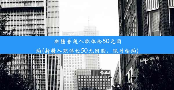 新疆普通入职体检50元团购(新疆入职体检50元团购，限时抢购)