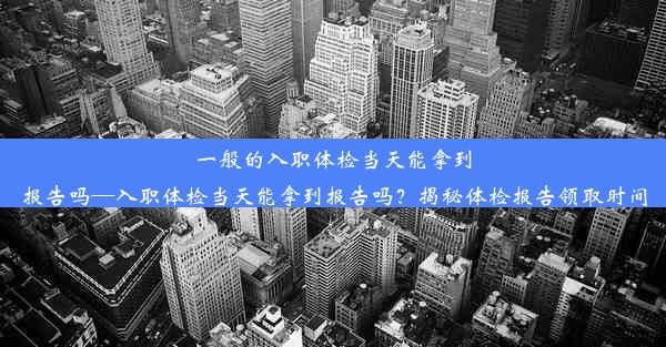 一般的入职体检当天能拿到报告吗—入职体检当天能拿到报告吗？揭秘体检报告领取时间