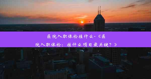 医院入职体检挂什么-《医院入职体检：挂什么项目最关键？》