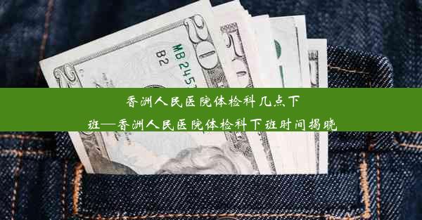 香洲人民医院体检科几点下班—香洲人民医院体检科下班时间揭晓