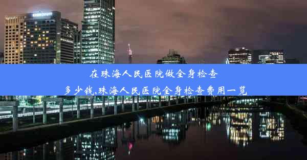 在珠海人民医院做全身检查多少钱,珠海人民医院全身检查费用一览