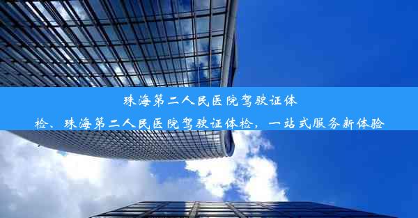 珠海第二人民医院驾驶证体检、珠海第二人民医院驾驶证体检，一站式服务新体验