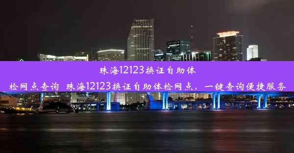 <b>珠海12123换证自助体检网点查询_珠海12123换证自助体检网点，一键查询便捷服务</b>