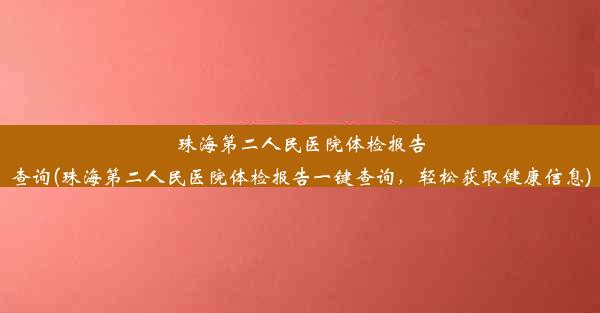 珠海第二人民医院体检报告查询(珠海第二人民医院体检报告一键查询，轻松获取健康信息)