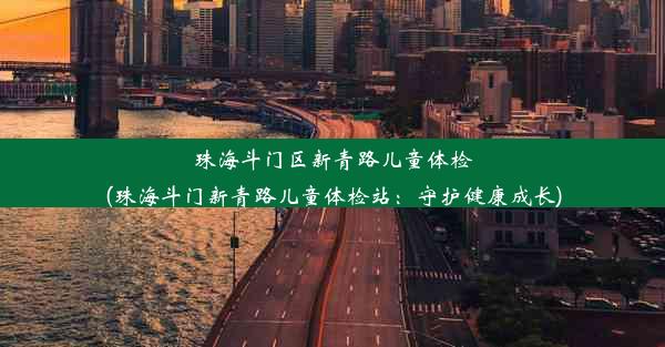 珠海斗门区新青路儿童体检(珠海斗门新青路儿童体检站：守护健康成长)