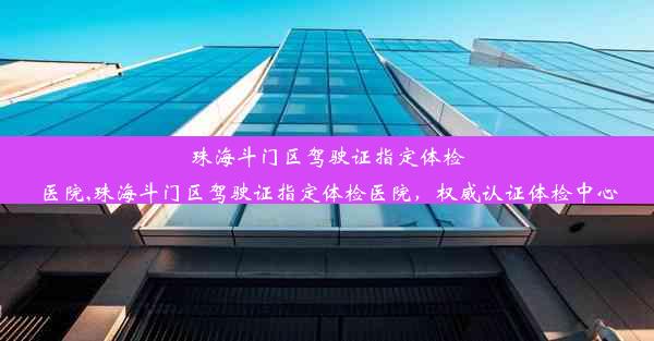 珠海斗门区驾驶证指定体检医院,珠海斗门区驾驶证指定体检医院，权威认证体检中心