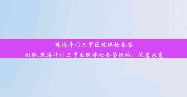 珠海斗门三甲医院体检套餐团购,珠海斗门三甲医院体检套餐团购，优惠来袭