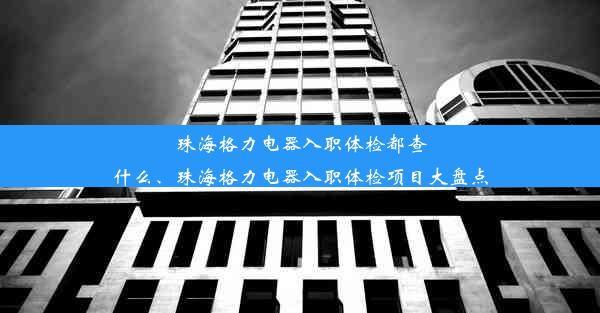 <b>珠海格力电器入职体检都查什么、珠海格力电器入职体检项目大盘点</b>