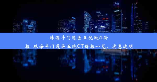 <b>珠海斗门遵医五院做ct价格_珠海斗门遵医五院CT价格一览，实惠透明</b>