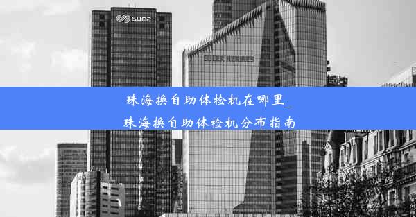 珠海换自助体检机在哪里_珠海换自助体检机分布指南