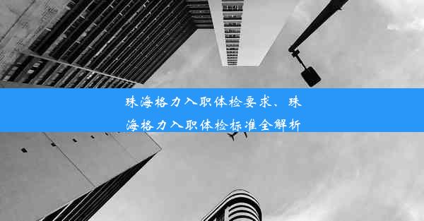 珠海格力入职体检要求、珠海格力入职体检标准全解析