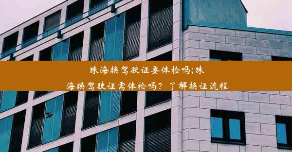 珠海换驾驶证要体检吗;珠海换驾驶证需体检吗？了解换证流程