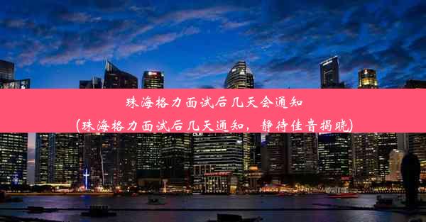 珠海格力面试后几天会通知(珠海格力面试后几天通知，静待佳音揭晓)