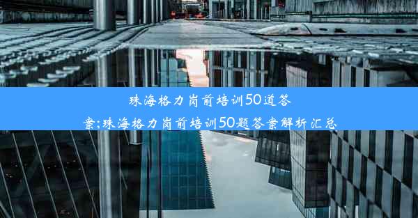 珠海格力岗前培训50道答案;珠海格力岗前培训50题答案解析汇总