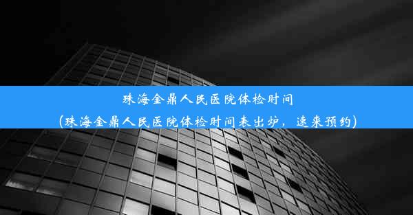 珠海金鼎人民医院体检时间(珠海金鼎人民医院体检时间表出炉，速来预约)