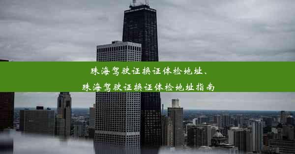 珠海驾驶证换证体检地址、珠海驾驶证换证体检地址指南