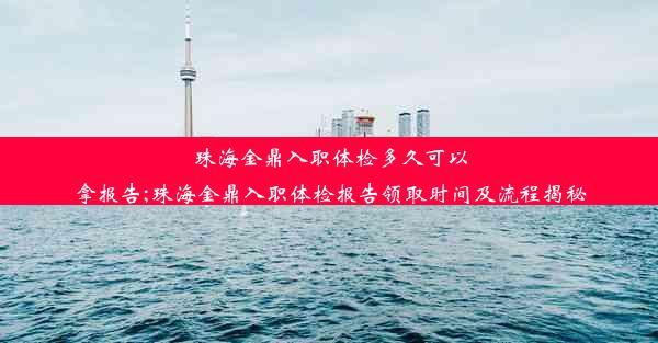 珠海金鼎入职体检多久可以拿报告;珠海金鼎入职体检报告领取时间及流程揭秘