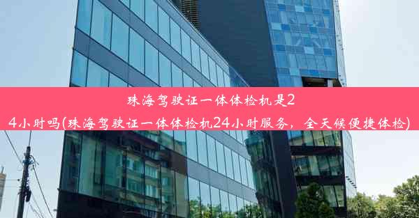 珠海驾驶证一体体检机是24小时吗(珠海驾驶证一体体检机24小时服务，全天候便捷体检)