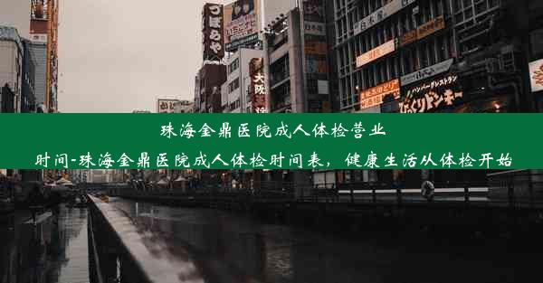 珠海金鼎医院成人体检营业时间-珠海金鼎医院成人体检时间表，健康生活从体检开始