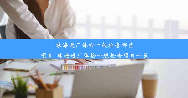 珠海进厂体检一般检查哪些项目_珠海进厂体检一般检查项目一览