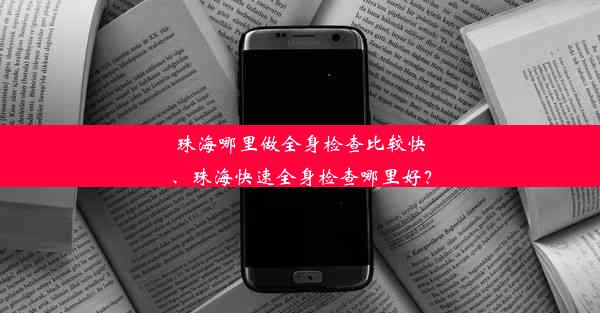 珠海哪里做全身检查比较快、珠海快速全身检查哪里好？