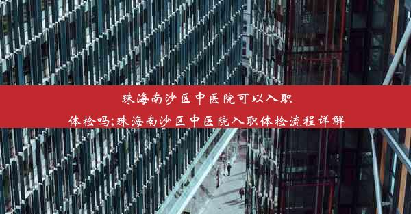 <b>珠海南沙区中医院可以入职体检吗;珠海南沙区中医院入职体检流程详解</b>