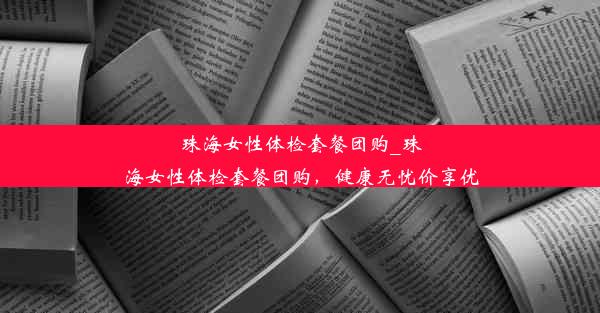 珠海女性体检套餐团购_珠海女性体检套餐团购，健康无忧价享优