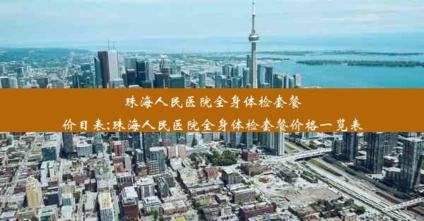 珠海人民医院全身体检套餐价目表;珠海人民医院全身体检套餐价格一览表