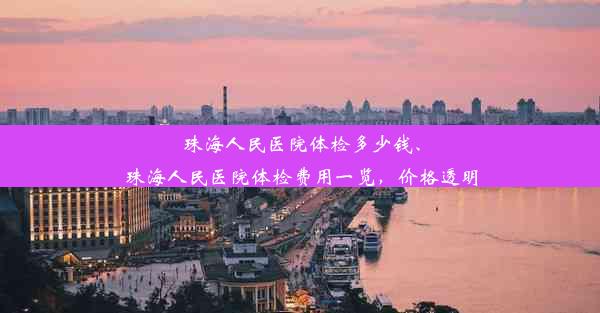 珠海人民医院体检多少钱、珠海人民医院体检费用一览，价格透明