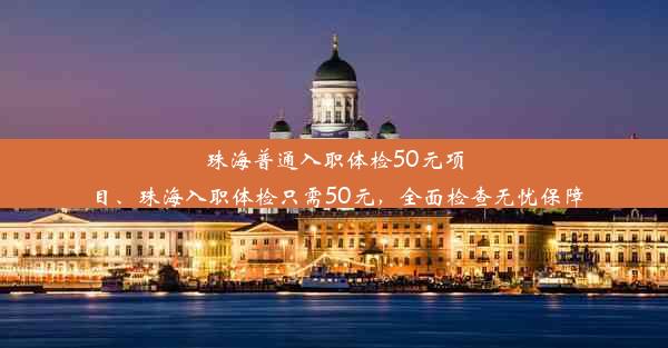 珠海普通入职体检50元项目、珠海入职体检只需50元，全面检查无忧保障