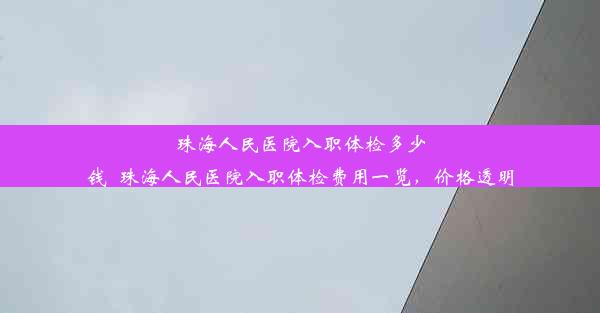 珠海人民医院入职体检多少钱_珠海人民医院入职体检费用一览，价格透明