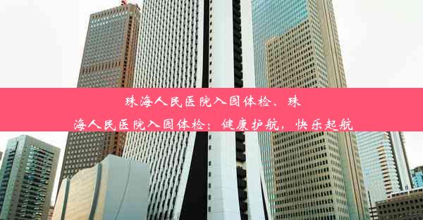 珠海人民医院入园体检、珠海人民医院入园体检：健康护航，快乐起航