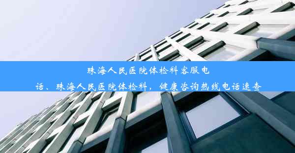 珠海人民医院体检科客服电话、珠海人民医院体检科，健康咨询热线电话速查