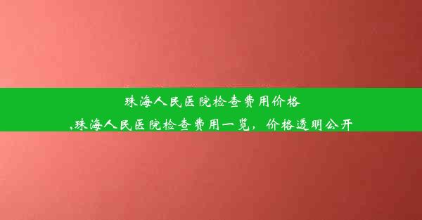 <b>珠海人民医院检查费用价格,珠海人民医院检查费用一览，价格透明公开</b>