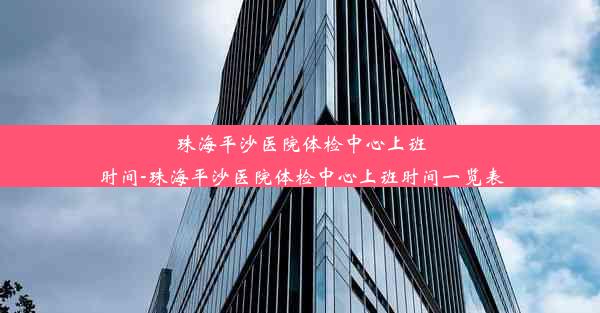 珠海平沙医院体检中心上班时间-珠海平沙医院体检中心上班时间一览表